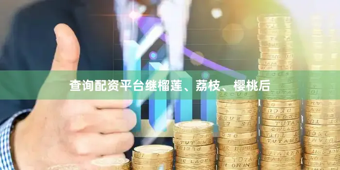 查询配资平台继榴莲、荔枝、樱桃后