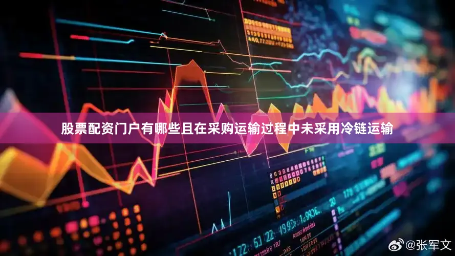股票配资门户有哪些且在采购运输过程中未采用冷链运输