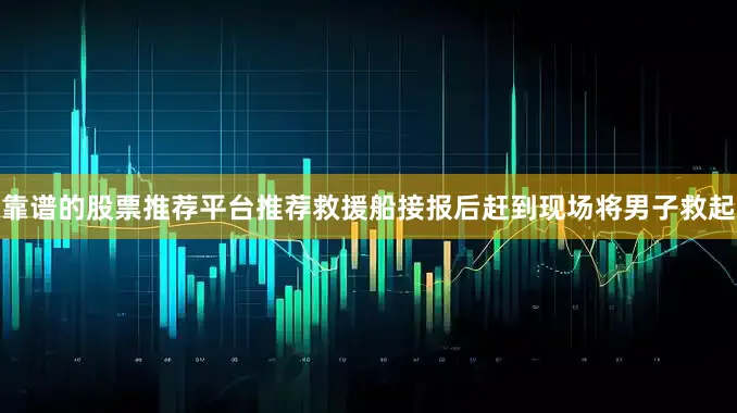 靠谱的股票推荐平台推荐救援船接报后赶到现场将男子救起
