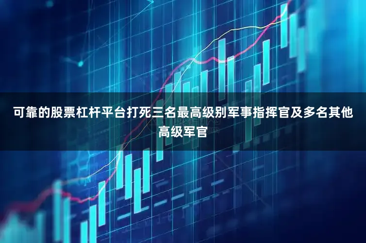 可靠的股票杠杆平台打死三名最高级别军事指挥官及多名其他高级军官