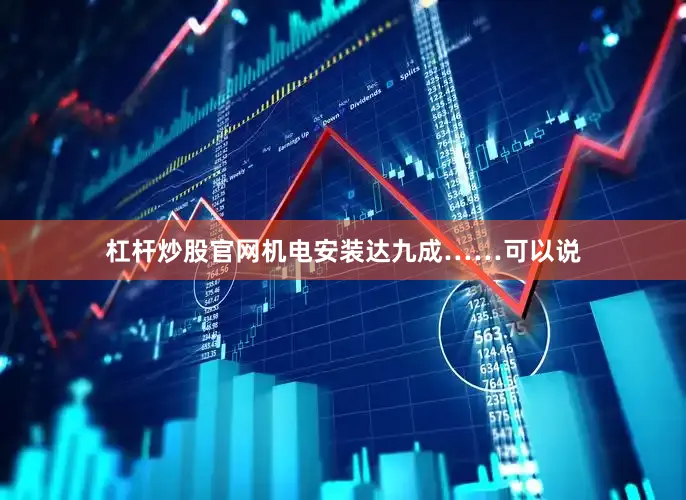 杠杆炒股官网机电安装达九成……可以说