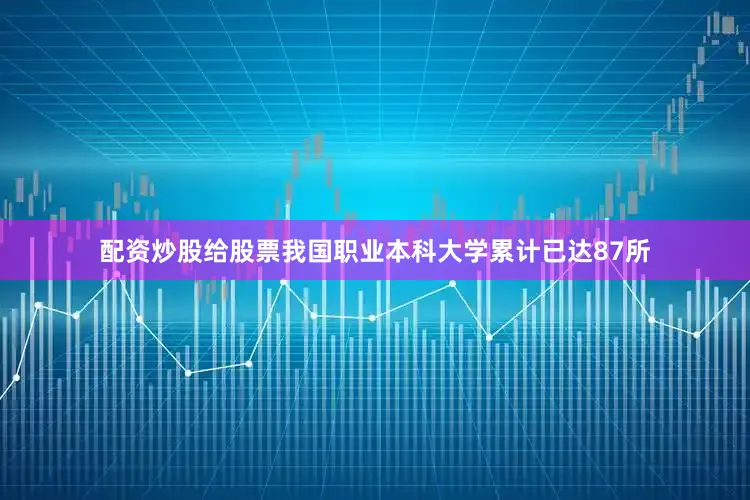 配资炒股给股票我国职业本科大学累计已达87所