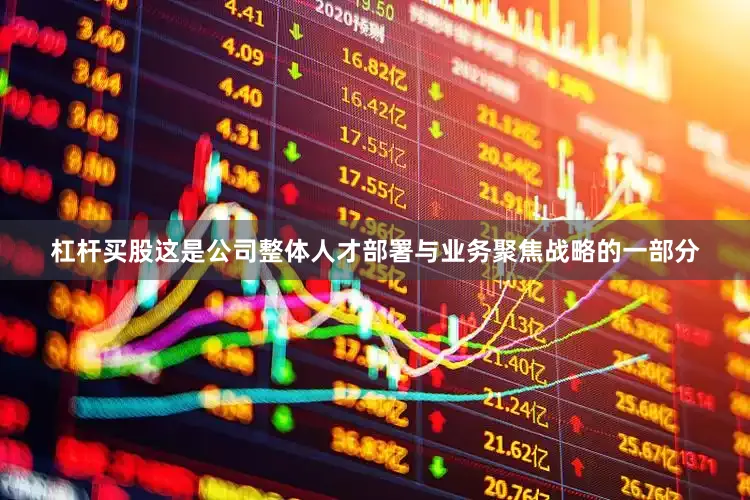 杠杆买股这是公司整体人才部署与业务聚焦战略的一部分