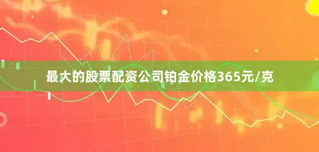 最大的股票配资公司铂金价格365元/克