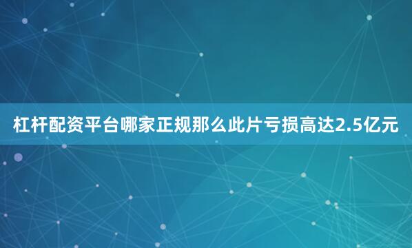 杠杆配资平台哪家正规那么此片亏损高达2.5亿元