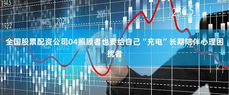 全国股票配资公司04照顾者也要给自己“充电”长期陪伴心理困扰者