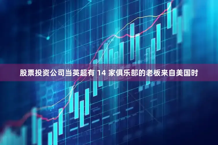 股票投资公司当英超有 14 家俱乐部的老板来自美国时