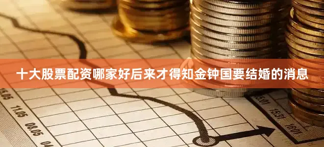 十大股票配资哪家好后来才得知金钟国要结婚的消息