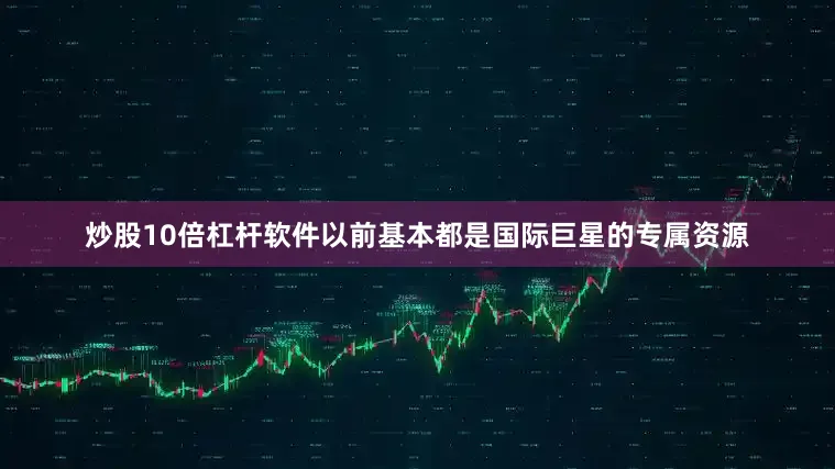 炒股10倍杠杆软件以前基本都是国际巨星的专属资源