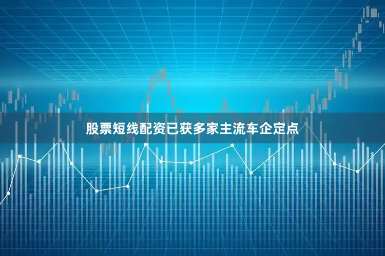 股票短线配资已获多家主流车企定点