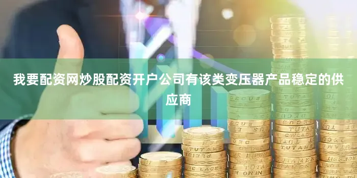 我要配资网炒股配资开户公司有该类变压器产品稳定的供应商