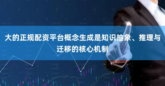 大的正规配资平台概念生成是知识抽象、推理与迁移的核心机制