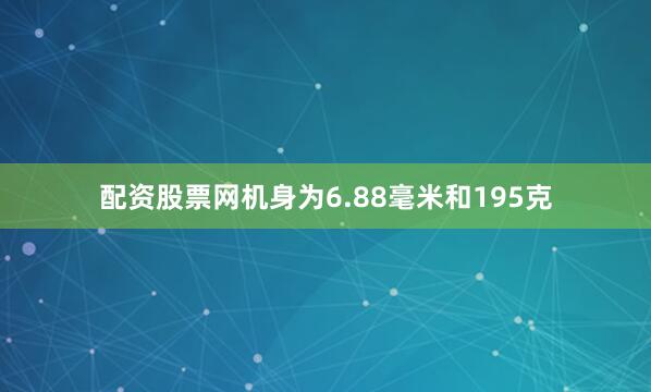 配资股票网机身为6.88毫米和195克