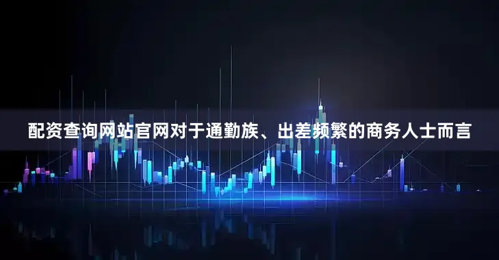配资查询网站官网对于通勤族、出差频繁的商务人士而言