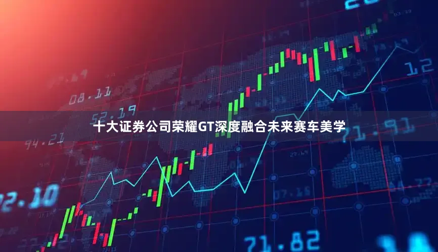 十大证券公司荣耀GT深度融合未来赛车美学