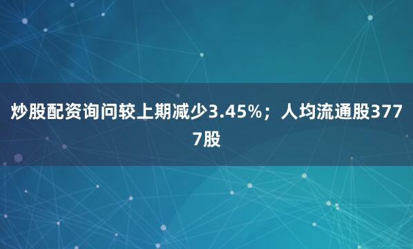 炒股配资询问较上期减少3.45%；人均流通股3777股
