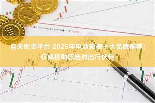 启天配资平台 2025年电动轮椅十大品牌推荐：权威榜助您选对出行伙伴