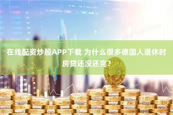 在线配资炒股APP下载 为什么很多德国人退休时房贷还没还完？