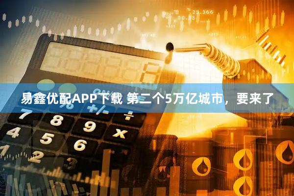 易鑫优配APP下载 第二个5万亿城市，要来了