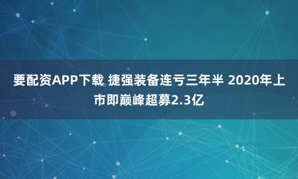 要配资APP下载 捷强装备连亏三年半 2020年上市即巅峰超募2.3亿