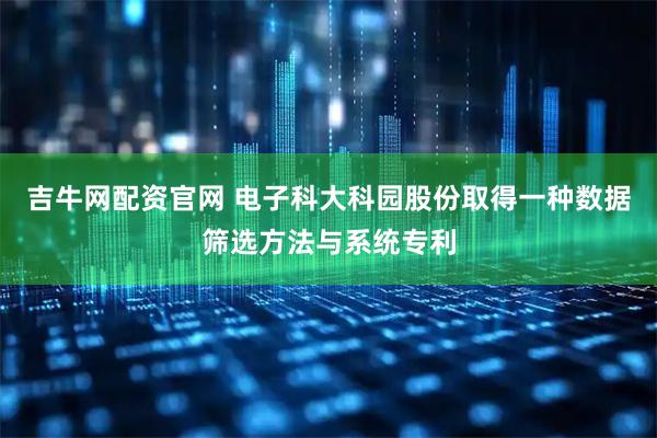 吉牛网配资官网 电子科大科园股份取得一种数据筛选方法与系统专利