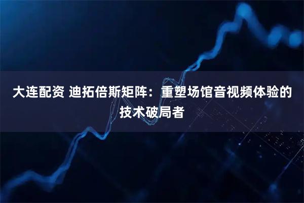 大连配资 迪拓倍斯矩阵：重塑场馆音视频体验的技术破局者