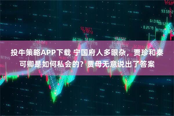 投牛策略APP下载 宁国府人多眼杂，贾珍和秦可卿是如何私会的？贾母无意说出了答案