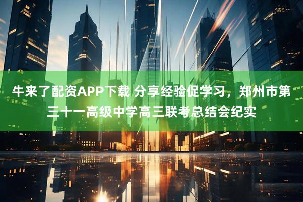 牛来了配资APP下载 分享经验促学习，郑州市第三十一高级中学高三联考总结会纪实