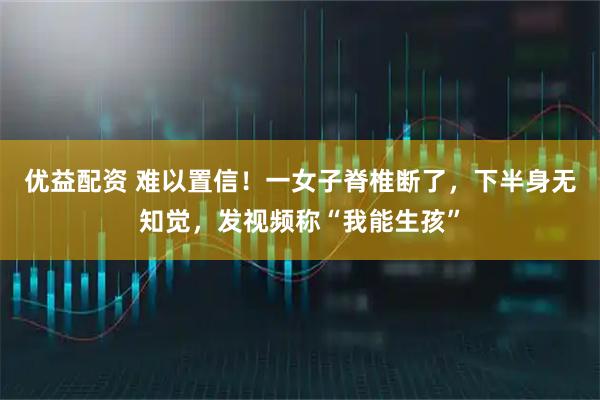 优益配资 难以置信!一女子脊椎断了,下半身无知觉,发视频称“我能生孩”