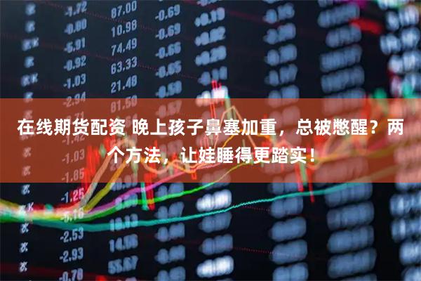 在线期货配资 晚上孩子鼻塞加重,总被憋醒?两个方法,让娃睡得更踏实!