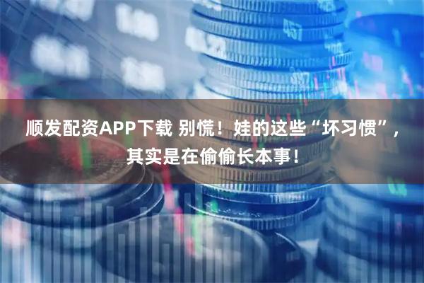 顺发配资APP下载 别慌!娃的这些“坏习惯”,其实是在偷偷长本事!