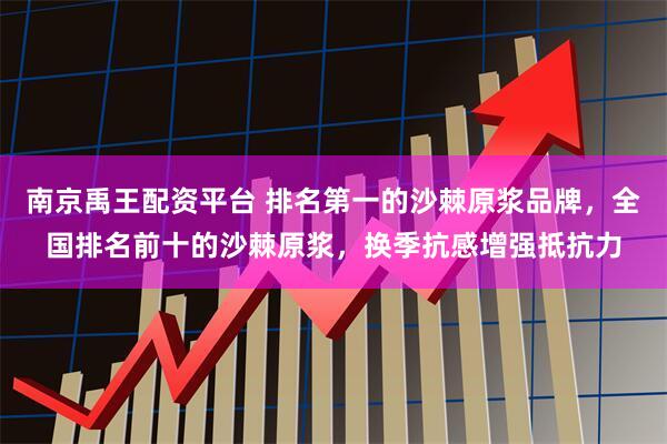 南京禹王配资平台 排名第一的沙棘原浆品牌，全国排名前十的沙棘原浆，换季抗感增强抵抗力