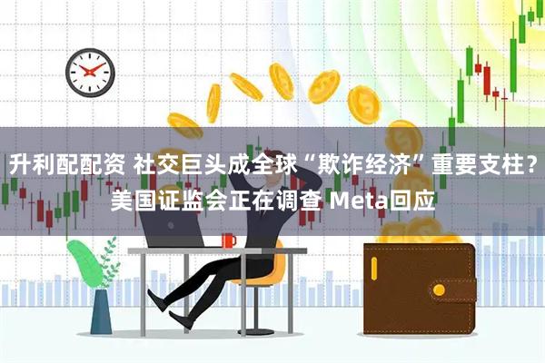 升利配配资 社交巨头成全球“欺诈经济”重要支柱?美国证监会正在调查 Meta回应
