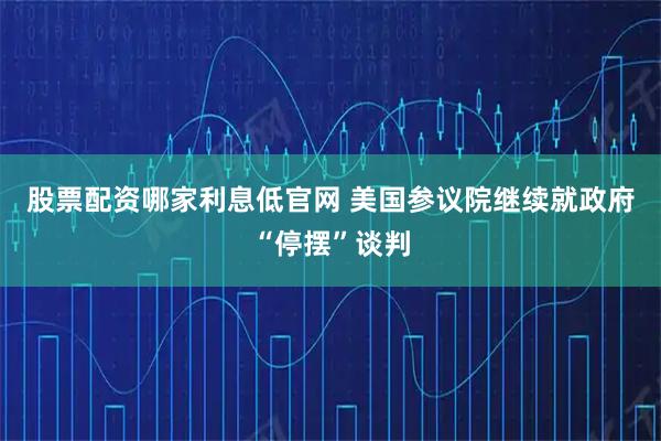 股票配资哪家利息低官网 美国参议院继续就政府“停摆”谈判