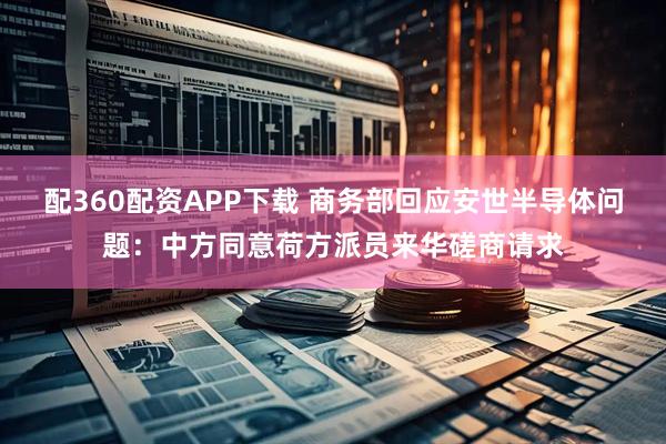 配360配资APP下载 商务部回应安世半导体问题：中方同意荷方派员来华磋商请求