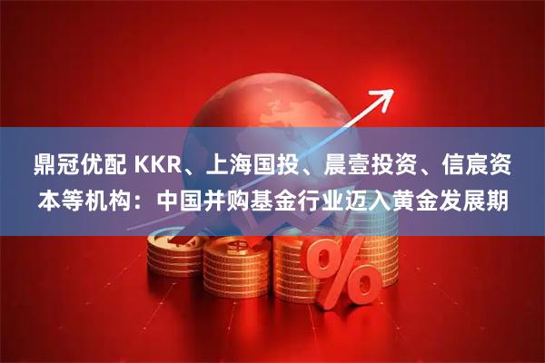 鼎冠优配 KKR、上海国投、晨壹投资、信宸资本等机构：中国并购基金行业迈入黄金发展期