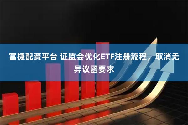 富捷配资平台 证监会优化ETF注册流程，取消无异议函要求