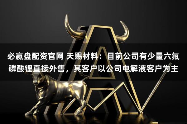 必赢盘配资官网 天赐材料：目前公司有少量六氟磷酸锂直接外售，其客户以公司电解液客户为主