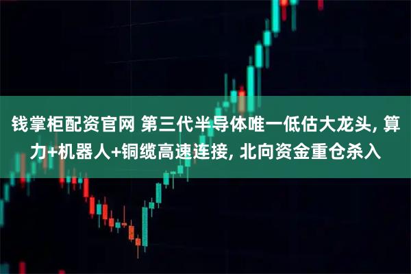 钱掌柜配资官网 第三代半导体唯一低估大龙头, 算力+机器人+铜缆高速连接, 北向资金重仓杀入