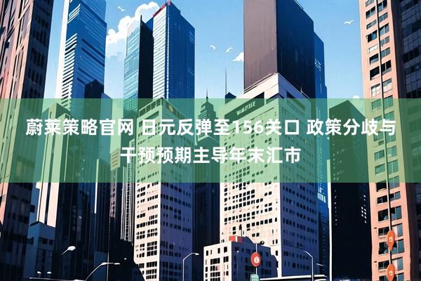 蔚莱策略官网 日元反弹至156关口 政策分歧与干预预期主导年末汇市