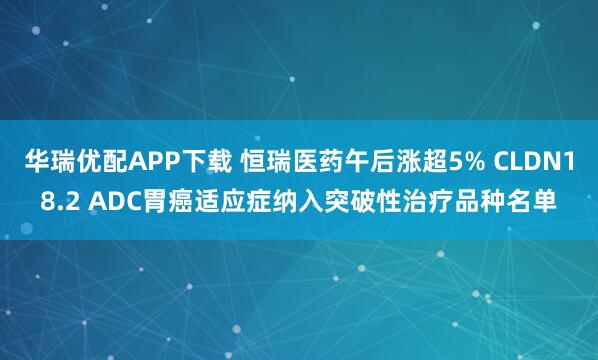 华瑞优配APP下载 恒瑞医药午后涨超5% CLDN18.2 ADC胃癌适应症纳入突破性治疗品种名单