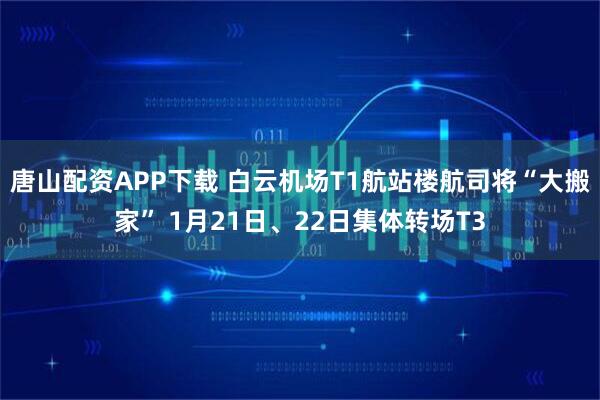唐山配资APP下载 白云机场T1航站楼航司将“大搬家” 1月21日、22日集体转场T3