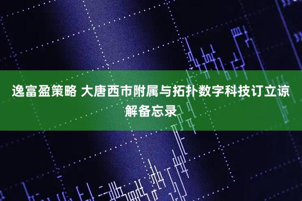 逸富盈策略 大唐西市附属与拓扑数字科技订立谅解备忘录