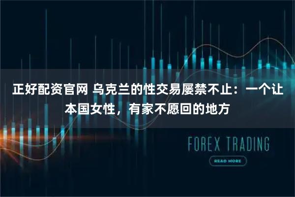 正好配资官网 乌克兰的性交易屡禁不止：一个让本国女性，有家不愿回的地方