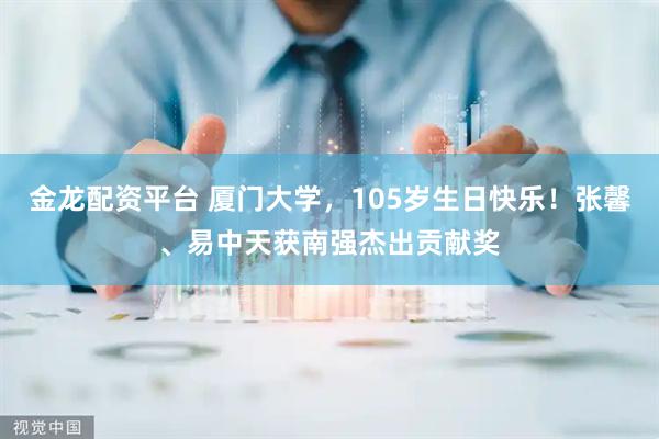 金龙配资平台 厦门大学,105岁生日快乐!张馨、易中天获南强杰出贡献奖