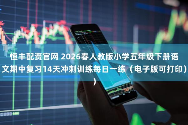 恒丰配资官网 2026春人教版小学五年级下册语文期中复习14天冲刺训练每日一练(电子版可打印)