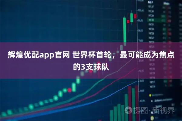 辉煌优配app官网 世界杯首轮，最可能成为焦点的3支球队