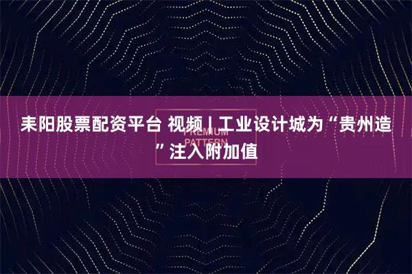 耒阳股票配资平台 视频 | 工业设计城为“贵州造”注入附加值