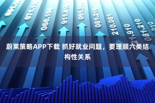 蔚莱策略APP下载 抓好就业问题，要理顺六类结构性关系