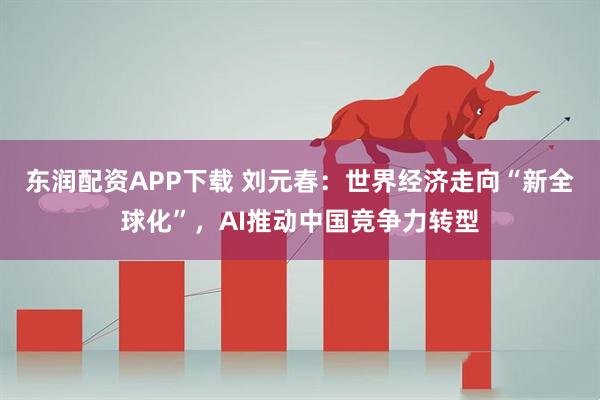东润配资APP下载 刘元春：世界经济走向“新全球化”，AI推动中国竞争力转型